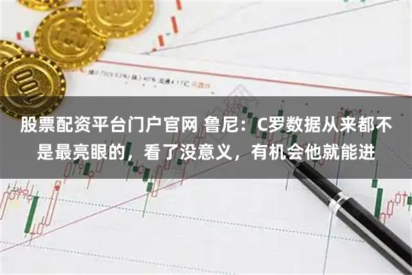 股票配资平台门户官网 鲁尼：C罗数据从来都不是最亮眼的，看了没意义，有机会他就能进