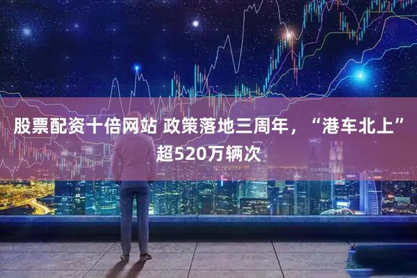 股票配资十倍网站 政策落地三周年，“港车北上”超520万辆次