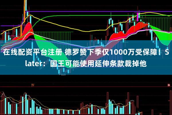 在线配资平台注册 德罗赞下季仅1000万受保障！Slater：国王可能使用延伸条款裁掉他