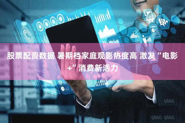 股票配资数据 暑期档家庭观影热度高 激发“电影+”消费新活力