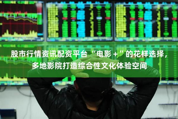股市行情资讯配资平台 “电影＋”的花样选择，多地影院打造综合性文化体验空间