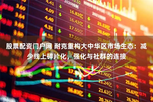 股票配资门户网 耐克重构大中华区市场生态:减少线上碎片化,强化与社群的连接