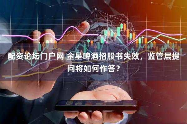 配资论坛门户网 金星啤酒招股书失效，监管层提问将如何作答？