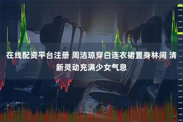 在线配资平台注册 周洁琼穿白连衣裙置身林间 清新灵动充满少女气息